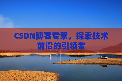 CSDN博客专家，探索技术前沿的引领者